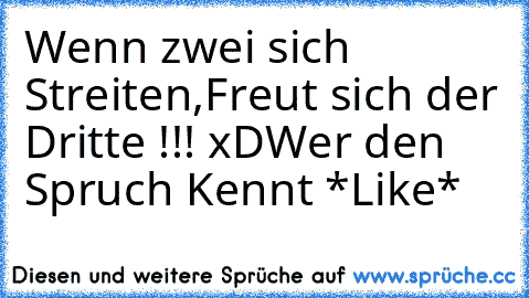 Wenn zwei sich Streiten,Freut sich der Dritte !!! xD
Wer den Spruch Kennt *Like*