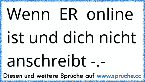 Wenn ♥ ER ♥ online ist und dich nicht anschreibt -.-