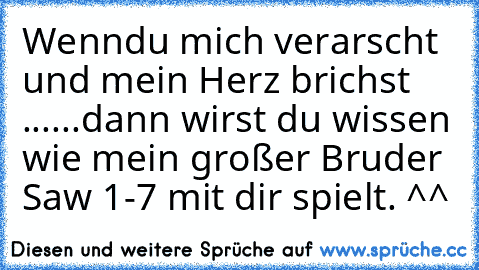 Wenndu mich verarscht und mein Herz brichst ...
...dann wirst du wissen wie mein großer Bruder Saw 1-7 mit dir spielt. ^^