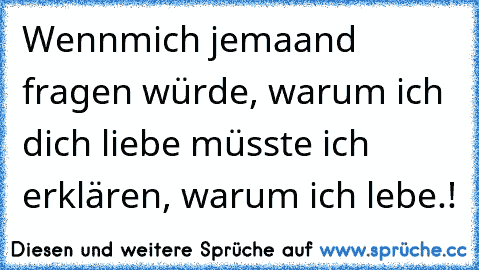 Wennmich jemaand fragen würde, warum ich dich liebe müsste ich erklären, warum ich lebe.!