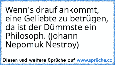 Wenn's drauf ankommt, eine Geliebte zu betrügen, da ist der Dümmste ein Philosoph. (Johann Nepomuk Nestroy)