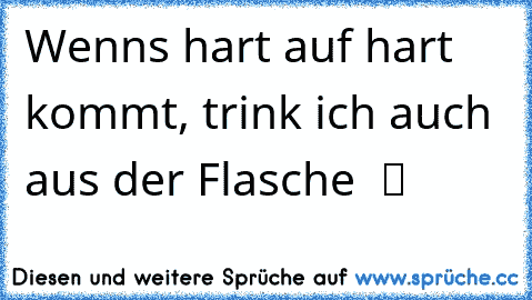 Wenns hart auf hart kommt, trink ich auch aus der Flasche  ツ