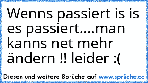 Wenns passiert is is es passiert....man kanns net mehr ändern !! leider :(