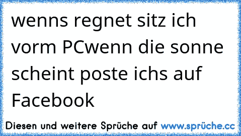 wenns regnet sitz ich vorm PC
wenn die sonne scheint poste ichs auf Facebook