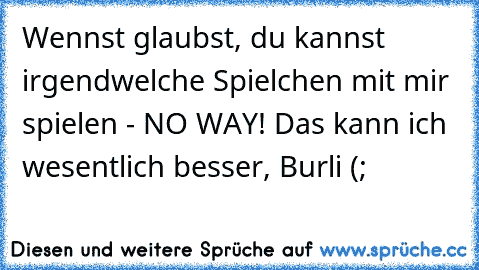 Wennst glaubst, du kannst irgendwelche Spielchen mit mir spielen - NO WAY! Das kann ich wesentlich besser, Burli (;