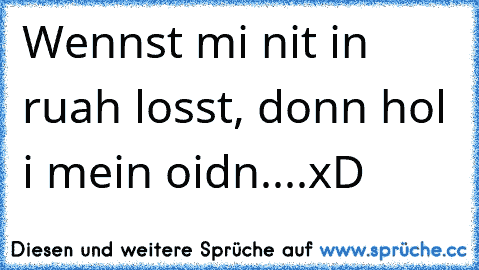 Wennst mi nit in ruah losst, donn hol i mein oidn....xD