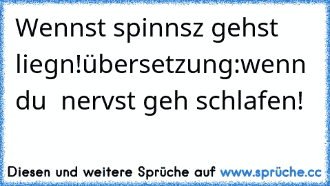 Wennst spinnsz gehst liegn!
übersetzung:
wenn du  nervst geh schlafen!