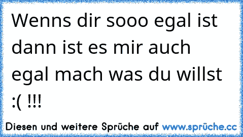 Wenn´s dir sooo egal ist dann ist es mir auch egal mach was du willst :( !!!