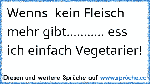 Wenn´s  kein Fleisch mehr gibt........... ess ich einfach Vegetarier!