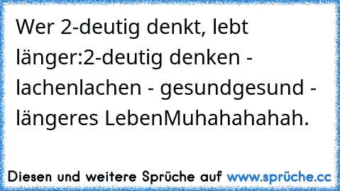 Wer 2-deutig denkt, lebt länger:
2-deutig denken - lachen
lachen - gesund
gesund - längeres Leben
Muhahahahah.