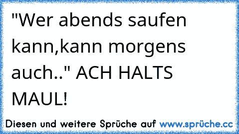 "Wer abends saufen kann,kann morgens auch.." ACH HALTS MAUL!