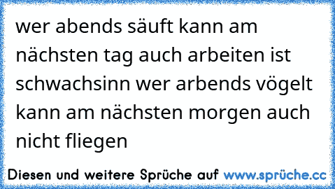 wer abends säuft kann am nächsten tag auch arbeiten ist schwachsinn wer arbends vögelt kann am nächsten morgen auch nicht fliegen