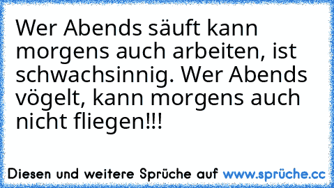 Wer Abends säuft kann morgens auch arbeiten, ist schwachsinnig. Wer Abends vögelt, kann morgens auch nicht fliegen!!!