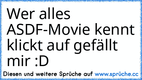 Wer alles ASDF-Movie kennt klickt auf gefällt mir :D