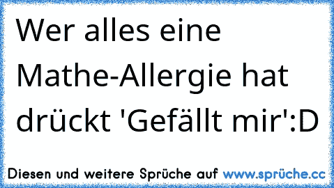 Wer alles eine Mathe-Allergie hat drückt 'Gefällt mir'
:D