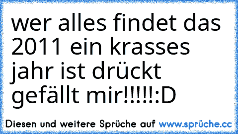 wer alles findet das 2011 ein krasses jahr ist drückt gefällt mir!!!!!
:D