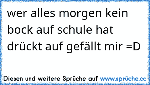 wer alles morgen kein bock auf schule hat drückt auf gefällt mir =D