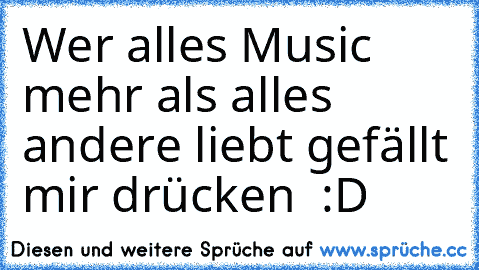 Wer alles Music mehr als alles andere liebt gefällt mir drücken  :D