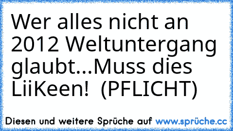 Wer alles nicht an 2012 Weltuntergang glaubt...
Muss dies LiiKeen!  (PFLICHT) ♥