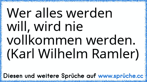 Wer alles werden will, wird nie vollkommen werden. (Karl Wilhelm Ramler)