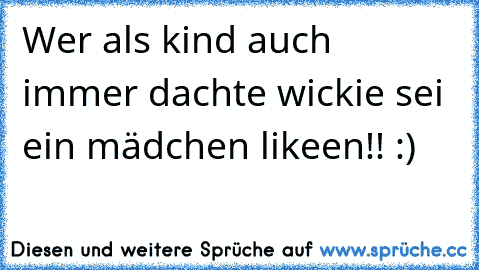 Wer als kind auch immer dachte wickie sei ein mädchen likeen!! :)