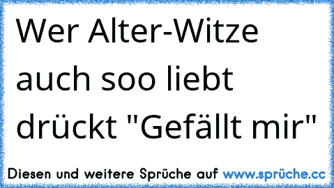 Wer Alter-Witze auch soo liebt drückt "Gefällt mir"