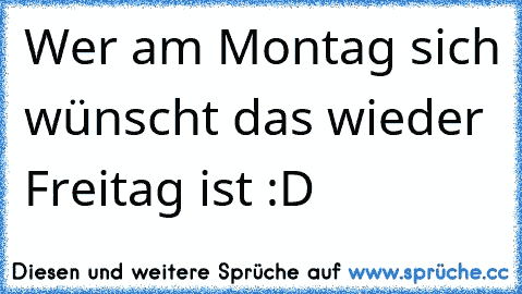 Wer am Montag sich wünscht das wieder Freitag ist :D