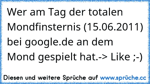 Wer am Tag der totalen Mondfinsternis (15.06.2011) bei google.de an dem Mond gespielt hat.
-> Like ;-)