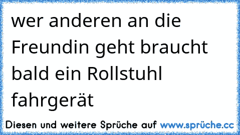 wer anderen an die Freundin geht braucht bald ein Rollstuhl fahrgerät