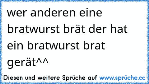 wer anderen eine bratwurst brät der hat ein bratwurst brat gerät^^