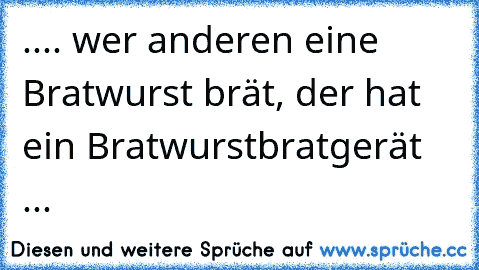 .... wer anderen eine Bratwurst brät, der hat ein Bratwurstbratgerät ...