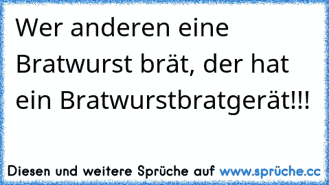 Wer anderen eine Bratwurst brät, der hat ein Bratwurstbratgerät!!!