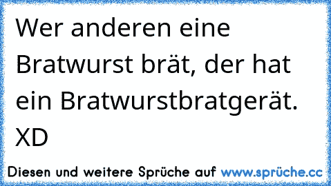 Wer anderen eine Bratwurst brät, der hat ein Bratwurstbratgerät. XD