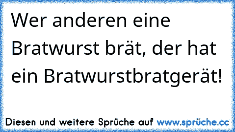 Wer anderen eine Bratwurst brät, der hat ein Bratwurstbratgerät!