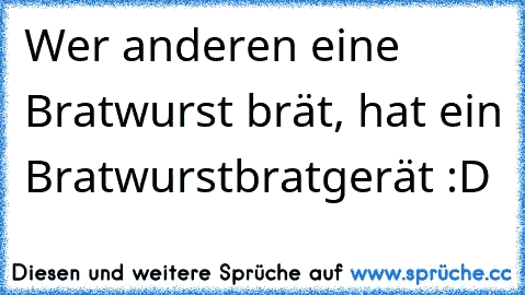 Wer anderen eine Bratwurst brät, hat ein Bratwurstbratgerät :D