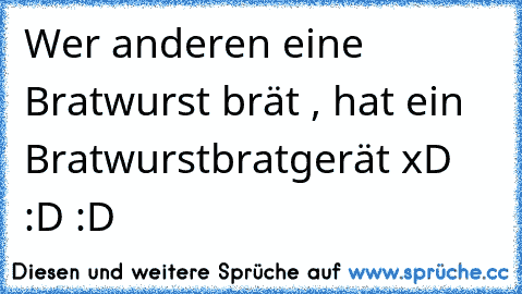 Wer anderen eine Bratwurst brät , hat ein Bratwurstbratgerät xD :D :D