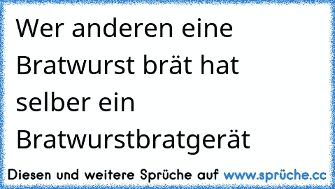 Wer anderen eine Bratwurst brät hat selber ein Bratwurstbratgerät