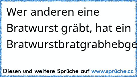 Wer anderen eine Bratwurst gräbt, hat ein Bratwurstbratgrabhebgerät!