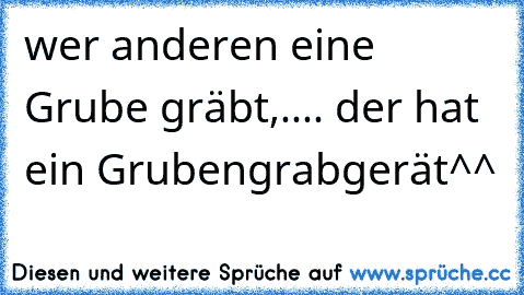 wer anderen eine Grube gräbt,.... der hat ein Grubengrabgerät^^