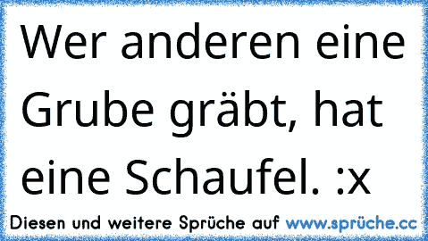 Wer anderen eine Grube gräbt, hat eine Schaufel. :x