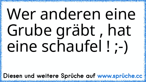 Wer anderen eine Grube gräbt , hat eine schaufel ! ;-)