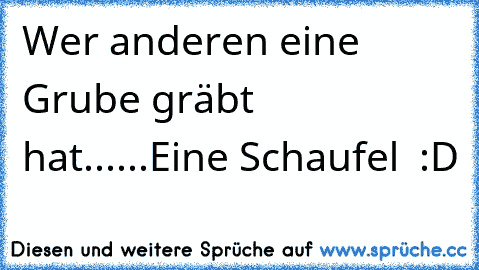 Wer anderen eine Grube gräbt hat...
...Eine Schaufel  :D