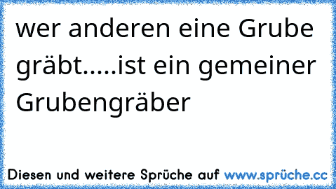 wer anderen eine Grube gräbt.....ist ein gemeiner Grubengräber