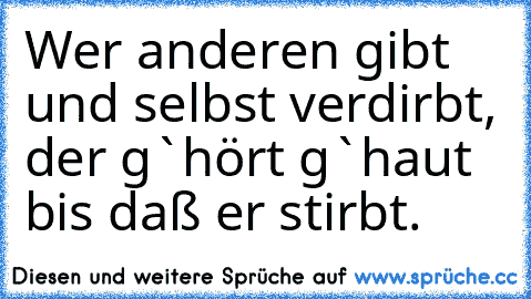 Wer anderen gibt und selbst verdirbt, der g`hört g`haut bis daß er stirbt.