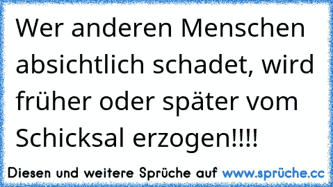 Wer anderen Menschen absichtlich schadet, wird früher oder später vom Schicksal erzogen!!!!