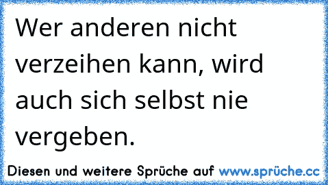 Wer anderen nicht verzeihen kann, wird auch sich selbst nie vergeben.