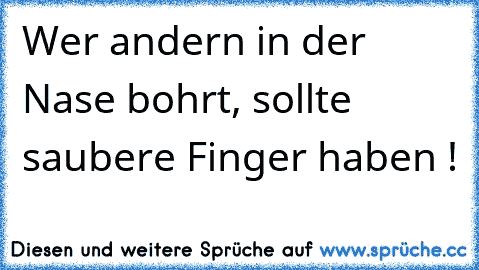 Wer andern in der Nase bohrt, sollte saubere Finger haben !