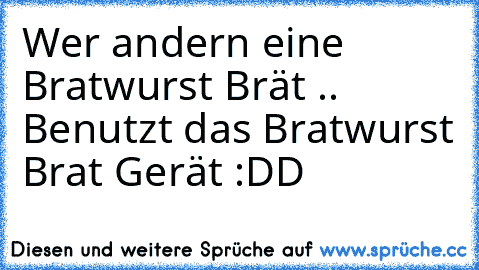 Wer andern eine Bratwurst Brät .. Benutzt das Bratwurst Brat Gerät :DD