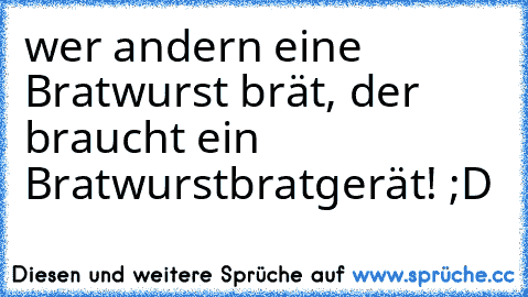 wer andern eine Bratwurst brät, der braucht ein Bratwurstbratgerät! ;D