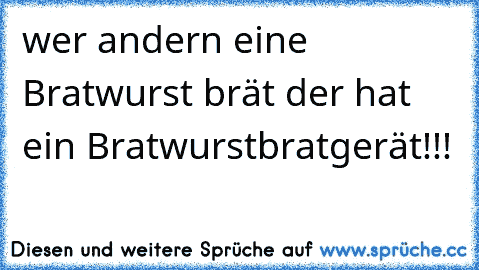 wer andern eine Bratwurst brät der hat ein Bratwurstbratgerät!!!